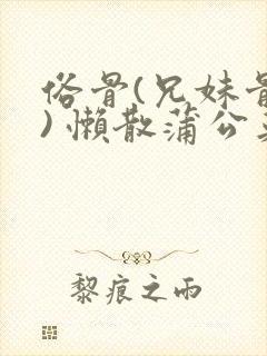 俗骨(兄妹骨科) 懒散蒲公英结局