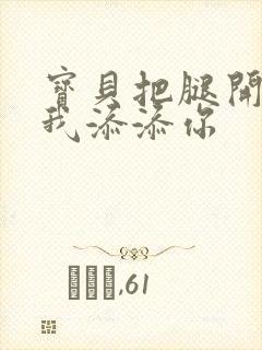 宝贝把腿开大让我添添你