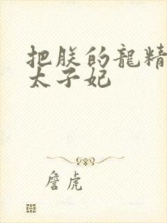 把朕的龙精含h太子妃