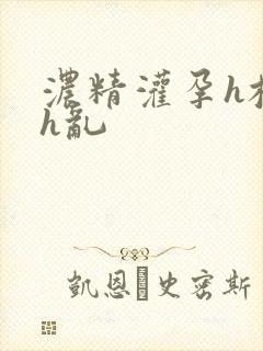 浓精灌孕h校园h乱