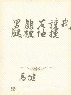 男朋友让我打开腿被他摸