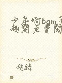 少年啊bgm笔趣阁免费阅读全文下载