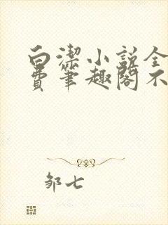 白洁小说全文免费笔趣阁不知所措