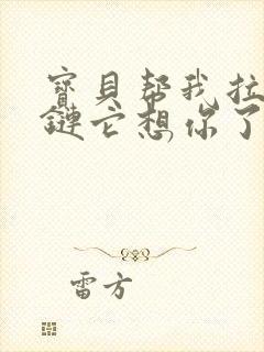 宝贝帮我拉开拉链它想你了