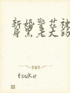 新婚警花被迫献身黑老大的小说