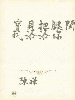 宝贝把腿开大让我添添你