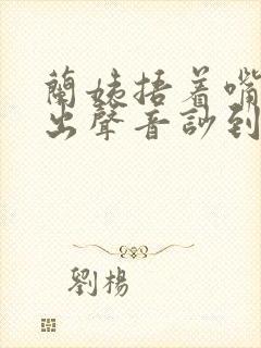 兰姨捂着嘴怕发出声音吵到