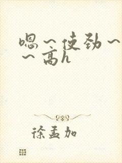 嗯～使劲～别停～高h