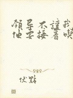 领导不让我断奶他要接着吃