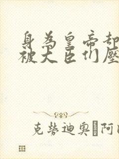 身为皇帝却每天被大臣们压