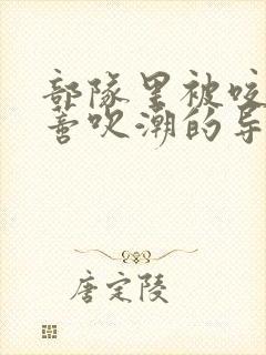 部队里被咬住花蒂吹潮的导演是谁封面