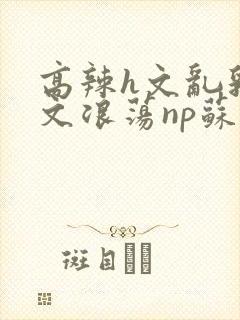 高辣h文乱乳h文浪荡np苏夏封面