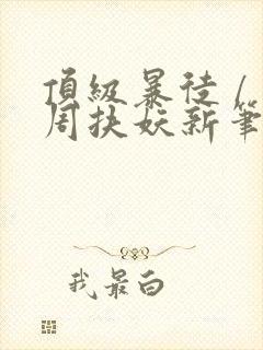 顶级暴徒 / 周扶妖新笔趣阁全文