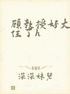 顾教授好大含不住了h