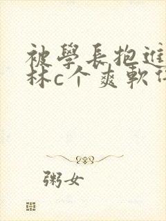 被学长抱进小树林c个爽软件