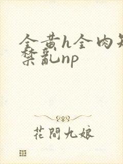 全黄h全肉短篇禁乱np