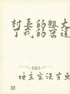 村长的粗大挺进了我的密道