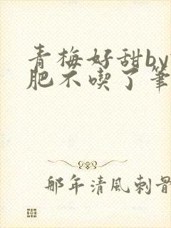 青梅好甜by减肥不吃了笔趣阁