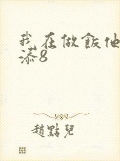 我在做饭他在下添8
