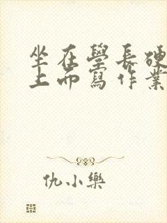 坐在学长硬硬的上面写作业