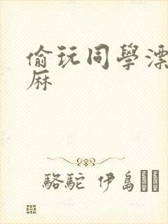 偷玩同学漂亮麻麻