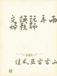 交换玩弄两个美妇教师