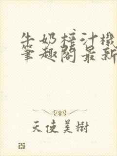 牛奶榨汁机po笔趣阁最新更新内容