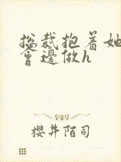 总裁抱着她边开会边做h封面