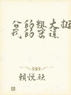 公的粗大挺进了我的密道