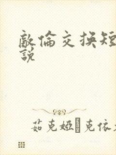 敌伦交换短篇小说