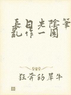 长日光阴笔趣阁乱作一团