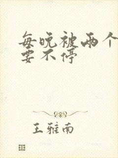 每晚被两个师傅要不停