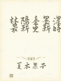 林阳秦墨浓小说最新更新时间