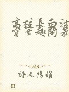 高校长白沽无弹窗笔趣阁最新章节