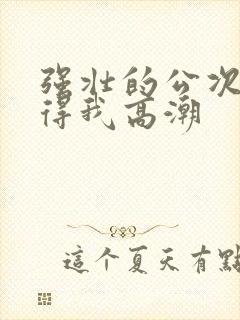 强壮的公次次弄得我高潮