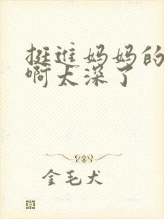 挺进妈妈的花苞啊太深了