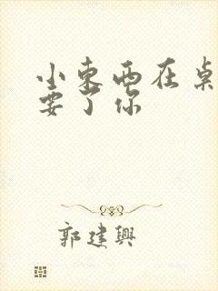 小东西在桌子上要了你封面