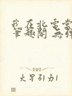 我在北电当教兽笔趣阁 无弹窗