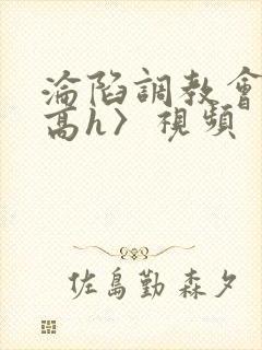 沦陷调教会所〈高h〉视频