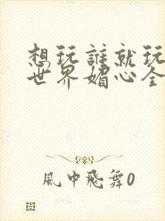 想玩谁就玩谁的世界媚心全文阅读