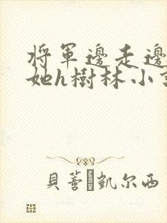 将军边走边挺进她h树林小说