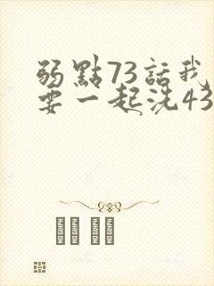 弱点73话我也要一起洗43321