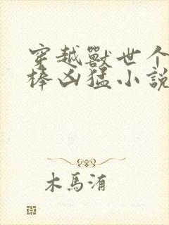 穿越兽世个个巨棒凶猛小说