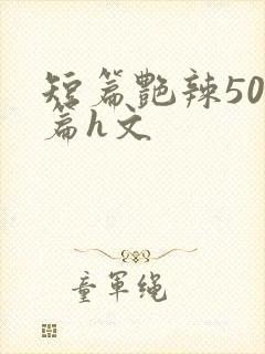 短篇艳辣500篇h文