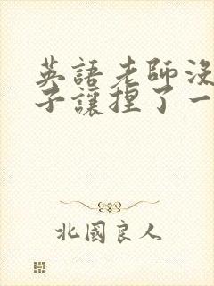 英语老师没带罩子让捏了一节