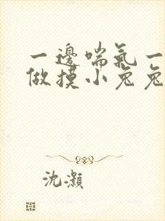 一边喘气一边叫做摸小兔兔作