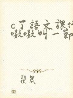 c了语文课代表嗷嗷叫一节课文