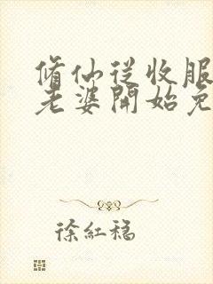 修仙从收服邻居老婆开始免费阅读