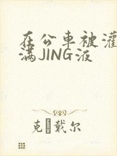 在公车被灌强行满JING液