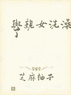 与亲女洗澡时伦了